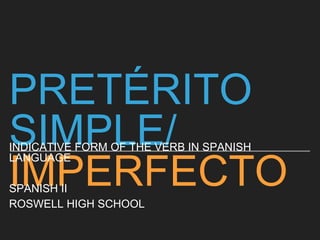 PRETÉRITO
SIMPLE/
IMPERFECTO
INDICATIVE FORM OF THE VERB IN SPANISH
LANGUAGE
SPANISH II
ROSWELL HIGH SCHOOL
 