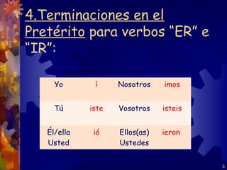 4.Terminaciones en el
Pretérito para verbos “ER” e
“IR”:

     Yo       í     Nosotros    imos


     Tú      iste   Vosotros    isteis


   Él/ella    ió    Ellos(as)   ieron
   Usted            Ustedes


                                         5
 
