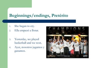 Beginnings/endings, Pretérito
1. She began to cry.
2. Ella empezó a llorar.
3. Yesterday, we played
basketball and we won.
4. Ayer, nosotros jugamos y
ganamos.
 