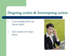 Ongoing action & Interrupting action
1. I was reading when my
friend called.
2. Leía cuando mi amigo
llamó.
 