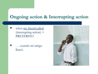 Ongoing action & Interrupting action
 when my friend called.
(interrupting action) =
PRETÉRITO
 . . . cuando mi amigo
llamó.
 