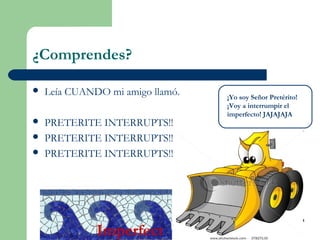 ¿Comprendes?
 Leía CUANDO mi amigo llamó.
 PRETERITE INTERRUPTS!!
 PRETERITE INTERRUPTS!!
 PRETERITE INTERRUPTS!!
Imperfect
¡Yo soy Señor Pretérito!
¡Voy a interrumpir el
imperfecto! JAJAJAJA
 