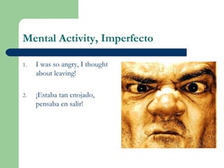 Mental Activity, Imperfecto
1. I was so angry, I thought
about leaving!
2. ¡Estaba tan enojado,
pensaba en salir!
 