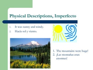 Physical Descriptions, Imperfecto
1. It was sunny and windy.
2. Hacía sol y viento.
1. The mountains were huge!
2. ¡Las montañas eran
enormes!
 