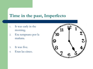 Time in the past, Imperfecto
1. It was early in the
morning.
2. Era temprano por la
mañana.
3. It was five.
4. Eran las cinco.
 