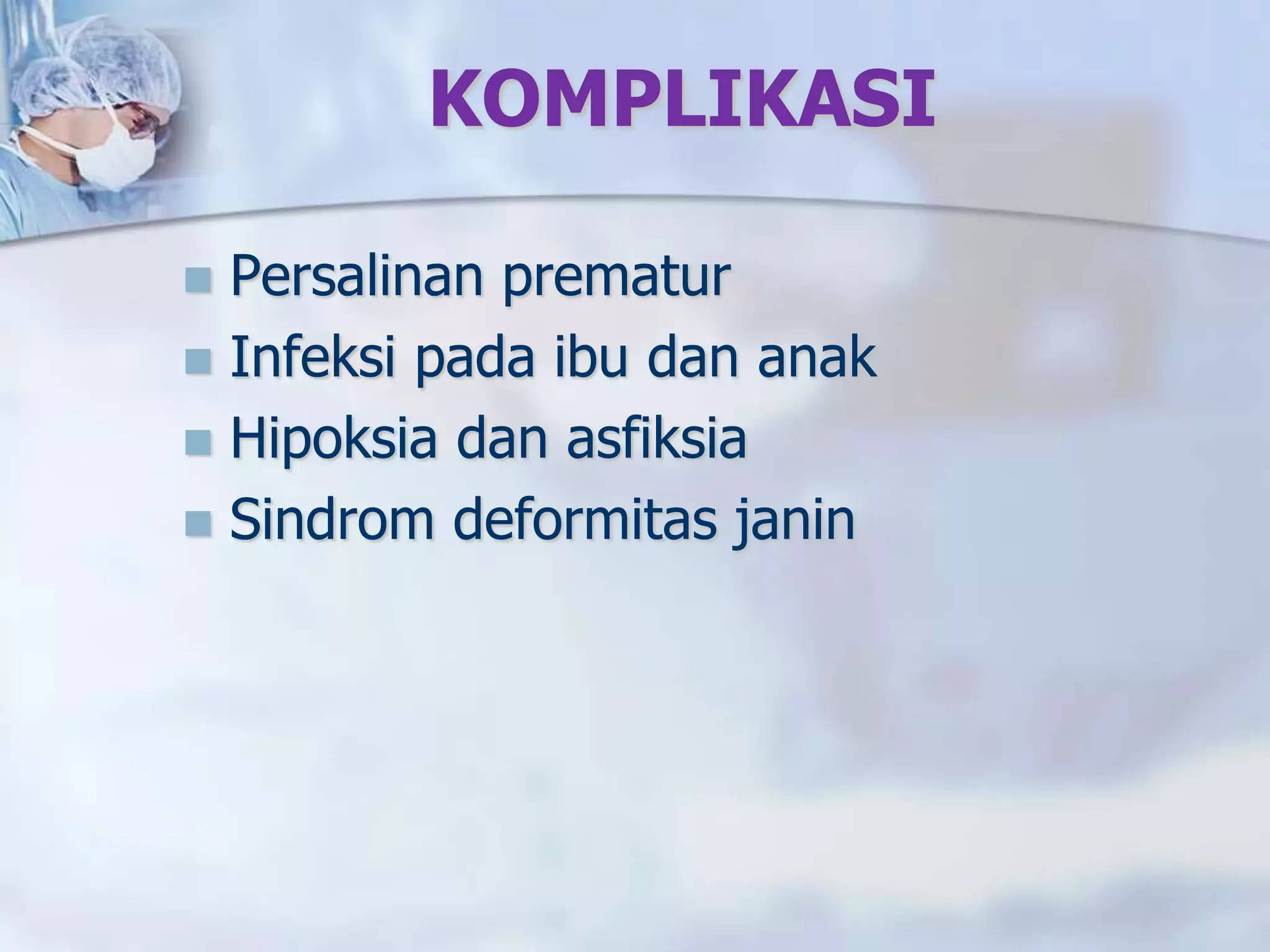 KOMPLIKASI
 Persalinan prematur
 Infeksi pada ibu dan anak
 Hipoksia dan asfiksia
 Sindrom deformitas janin
 