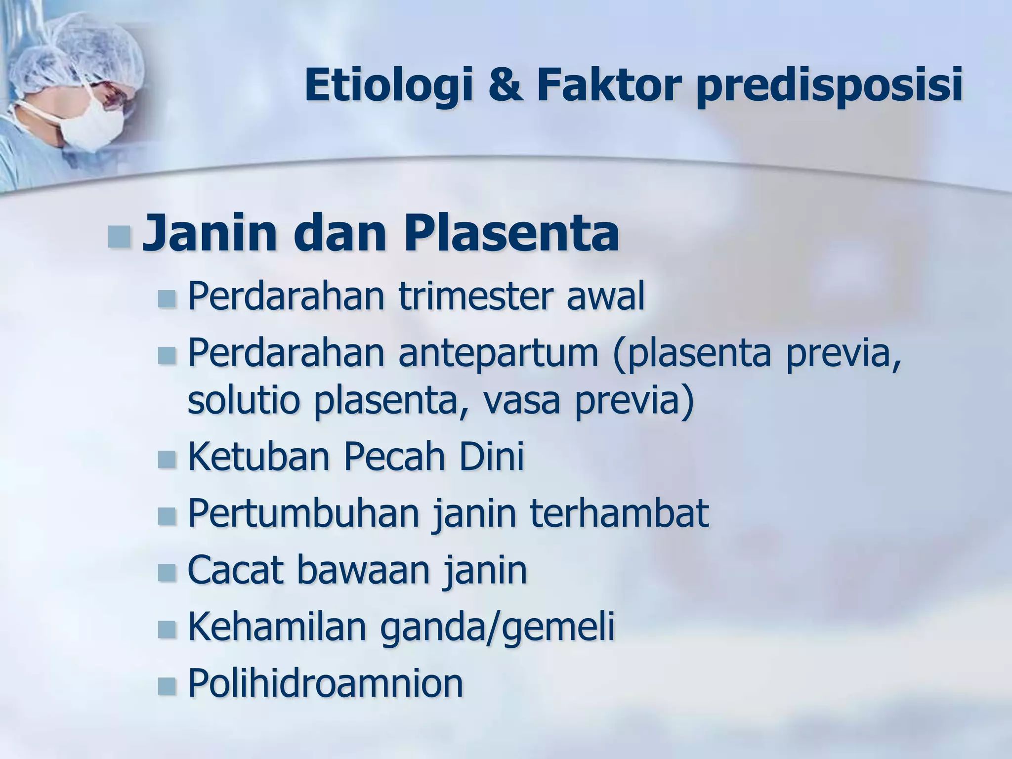 Etiologi & Faktor predisposisi
 Janin dan Plasenta
 Perdarahan trimester awal
 Perdarahan antepartum (plasenta previa,
solutio plasenta, vasa previa)
 Ketuban Pecah Dini
 Pertumbuhan janin terhambat
 Cacat bawaan janin
 Kehamilan ganda/gemeli
 Polihidroamnion
 