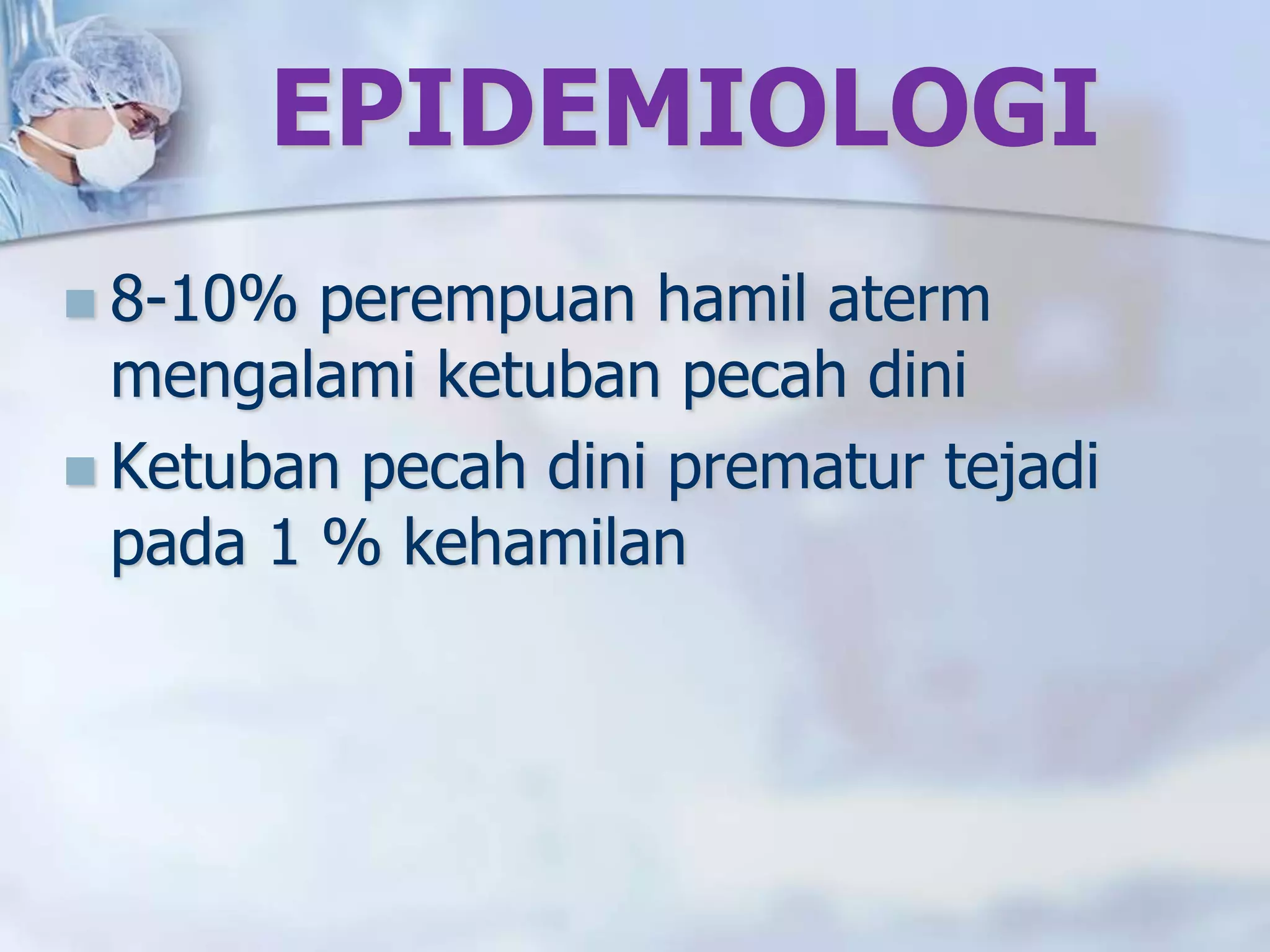 EPIDEMIOLOGI
 8-10% perempuan hamil aterm
mengalami ketuban pecah dini
 Ketuban pecah dini prematur tejadi
pada 1 % kehamilan
 