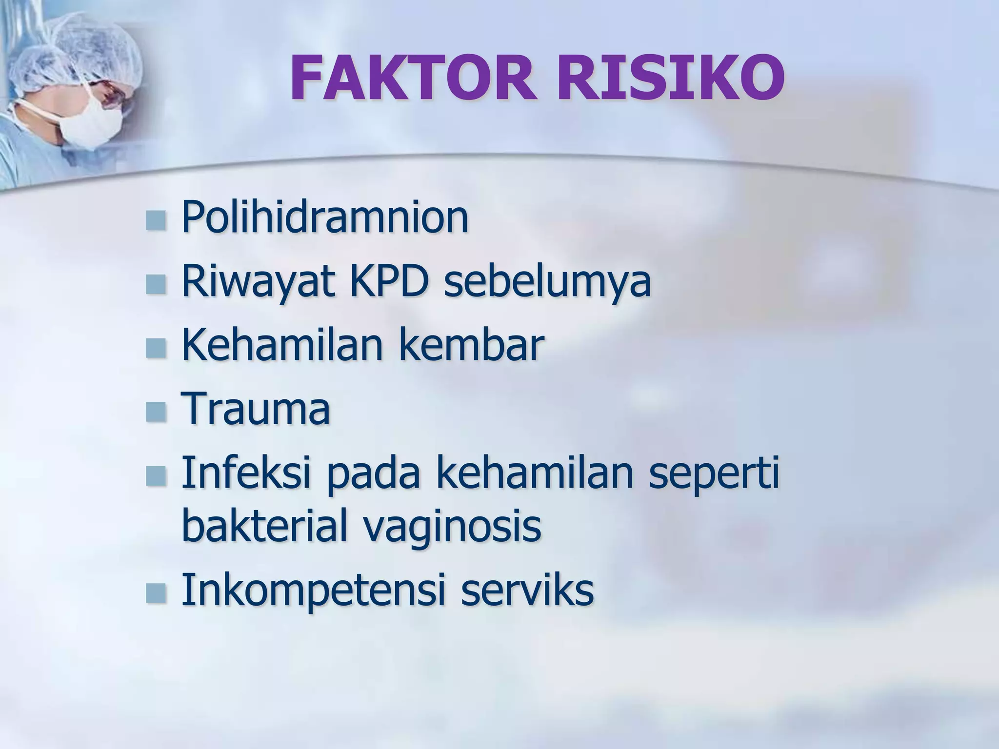FAKTOR RISIKO
 Polihidramnion
 Riwayat KPD sebelumya
 Kehamilan kembar
 Trauma
 Infeksi pada kehamilan seperti
bakterial vaginosis
 Inkompetensi serviks
 