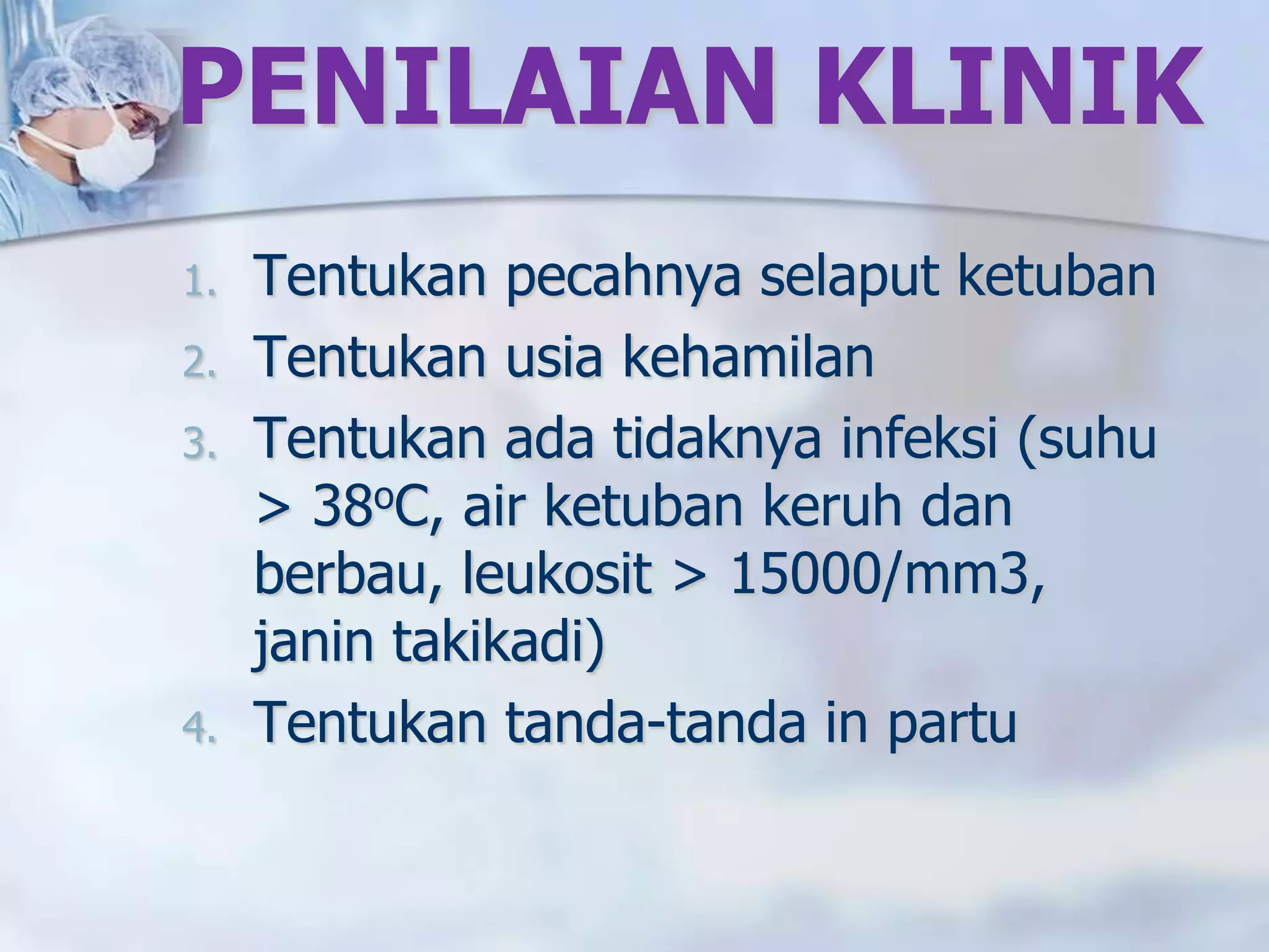 PENILAIAN KLINIK
1. Tentukan pecahnya selaput ketuban
2. Tentukan usia kehamilan
3. Tentukan ada tidaknya infeksi (suhu
> 38oC, air ketuban keruh dan
berbau, leukosit > 15000/mm3,
janin takikadi)
4. Tentukan tanda-tanda in partu
 