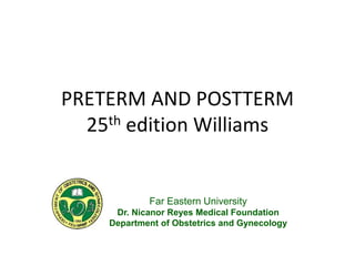 PRETERM AND POSTTERM
25th edition Williams
Far Eastern University
Dr. Nicanor Reyes Medical Foundation
Department of Obstetrics and Gynecology
 