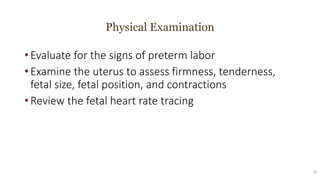 Physical Examination
• Evaluate for the signs of preterm labor
• Examine the uterus to assess firmness, tenderness,
fetal size, fetal position, and contractions
• Review the fetal heart rate tracing
22
 