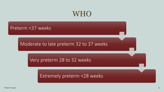 WHO
Preterm Labor 6
Preterm <37 weeks
Moderate to late preterm 32 to 37 weeks
Very preterm 28 to 32 weeks
Extremely preterm <28 weeks
 