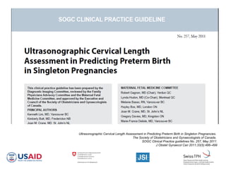 Ultrasonographic Cervical Length Assessment in Predicting Preterm Birth in Singleton Pregnancies.
The Society of Obstetricians and Gynaecologists of Canada.
SOGC Clinical Practice guidelines No. 257, May 2011.
J Obstet Gynaecol Can 2011;33(5):486–499
 