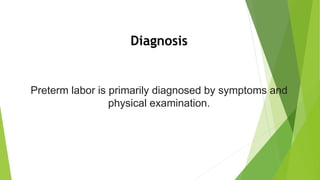 Diagnosis
Preterm labor is primarily diagnosed by symptoms and
physical examination.
 