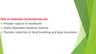 Risk of antenatal corticosteroid use:
 Prelabor rupture of membrane
 Insulin dependent diabetes mellitus
 Transient reduction of fetal breathing and body movement
 