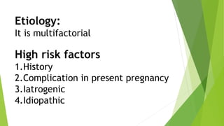 Etiology:
It is multifactorial
High risk factors
1.History
2.Complication in present pregnancy
3.Iatrogenic
4.Idiopathic
 