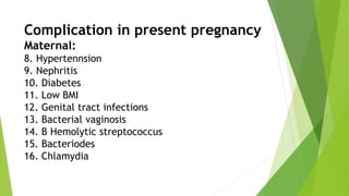 Complication in present pregnancy
Maternal:
8. Hypertennsion
9. Nephritis
10. Diabetes
11. Low BMI
12. Genital tract infections
13. Bacterial vaginosis
14. B Hemolytic streptococcus
15. Bacteriodes
16. Chlamydia
 