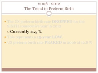 Prematurity Risks
 Leading cause of infant death.
 36% of infant deaths in 2005
 Preterm infants are more likely to suffer:
 Neurologic impairment
 Chronic lung disease
 Cerebral palsy
 Developmental delay
 