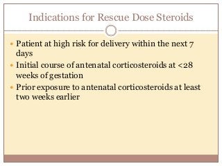 Indications for Rescue Dose Steroids
 Patient at high risk for delivery within the next 7
days
 Initial course of antenatal corticosteroids at <28
weeks of gestation
 Prior exposure to antenatal corticosteroids at least
two weeks earlier
 