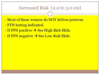 Increased Risk (2.0 to 3.0 cm)
 Most of these women do NOT deliver preterm.
 FFN testing indicated.
 If FFN positive  See High Risk Slide.
 If FFN negative  See Low Risk Slide.
 