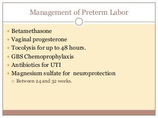 Management of Preterm Labor
 Betamethasone
 Vaginal progesterone
 Tocolysis for up to 48 hours.
 GBS Chemoprophylaxis
 Antibiotics for UTI
 Magnesium sulfate for neuroprotection
 Between 24 and 32 weeks.
 