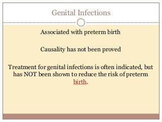 Genital Infections
Associated with preterm birth
Causality has not been proved
Treatment for genital infections is often indicated, but
has NOT been shown to reduce the risk of preterm
birth.
 