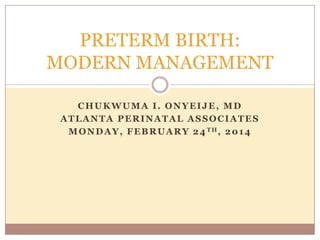 CHUKWUMA I. ONYEIJE, MD
ATLANTA PERINATAL ASSOCIATES
TUESDAY, APRIL 22, 2014
PRETERM BIRTH:
MODERN MANAGEMENT
 