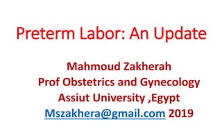 Preterm Labor: An Update
Mahmoud Zakherah
Prof Obstetrics and Gynecology
Assiut University ,Egypt
Mszakhera@gmail.com 2019
 