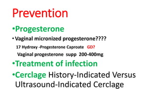 Prevention
•Progesterone
• Vaginal micronized progesterone????
17 Hydroxy -Progesterone Caproate GD?
Vaginal progesterone supp 200-400mg.
•Treatment of infection
•Cerclage History-Indicated Versus
Ultrasound-Indicated Cerclage
 