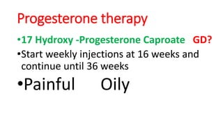 Progesterone therapy
•17 Hydroxy -Progesterone Caproate GD?
•Start weekly injections at 16 weeks and
continue until 36 weeks
•Painful Oily
 