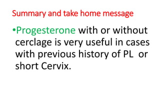 Summary and take home message
•Progesterone with or without
cerclage is very useful in cases
with previous history of PL or
short Cervix.
 