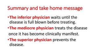 Summary and take home message
•The inferior physician waits until the
disease is full blown before treating.
•The mediocre physician treats the disease
once it has become clinically manifest.
•The superior physician prevents the
disease.
 