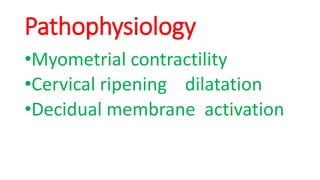 Pathophysiology
•Myometrial contractility
•Cervical ripening dilatation
•Decidual membrane activation
 