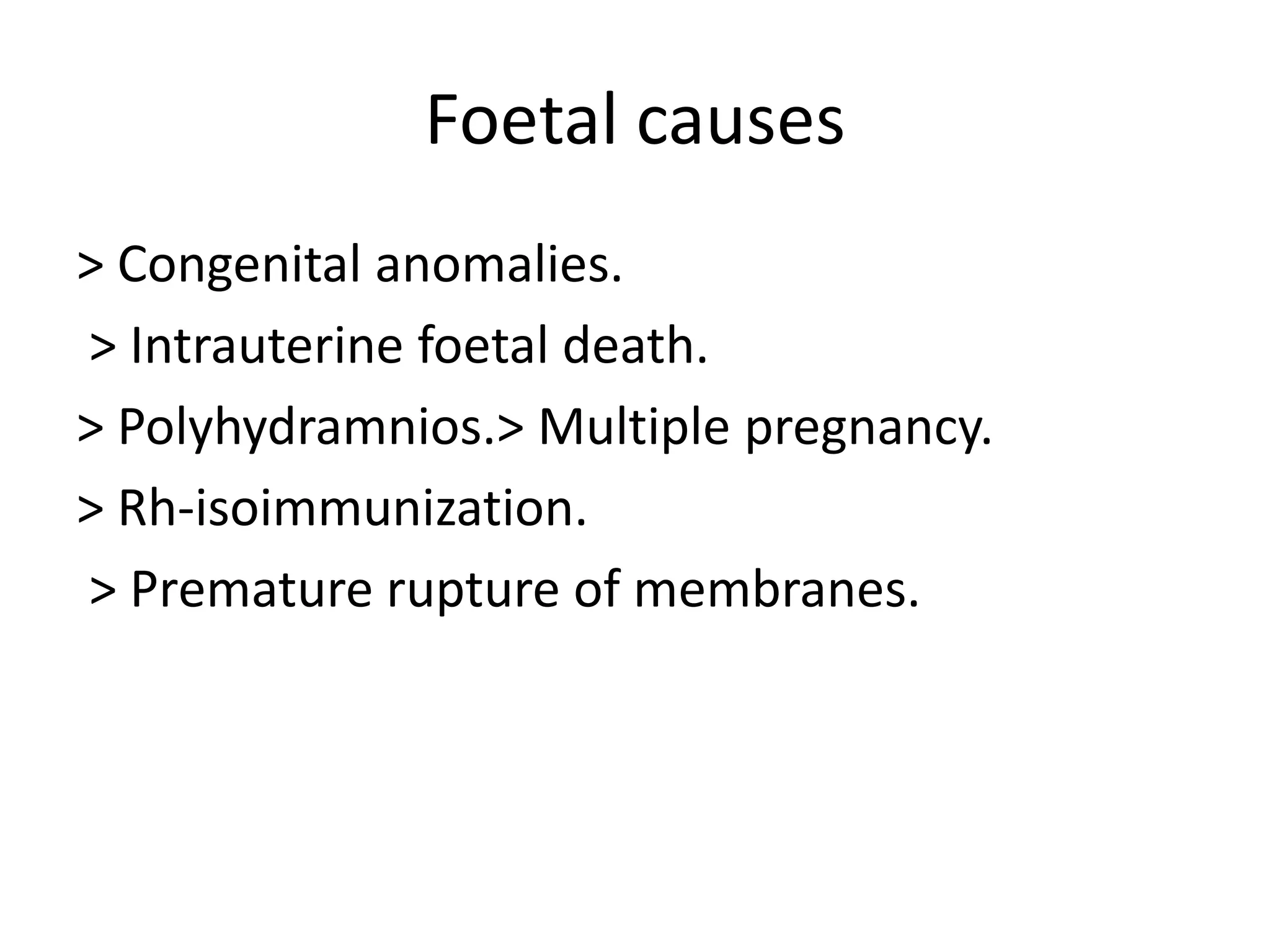 Foetal causes> Congenital anomalies. > Intrauterine foetal death.> Polyhydramnios.> Multiple pregnancy.> Rh-isoimmunization. > Premature rupture of membranes.