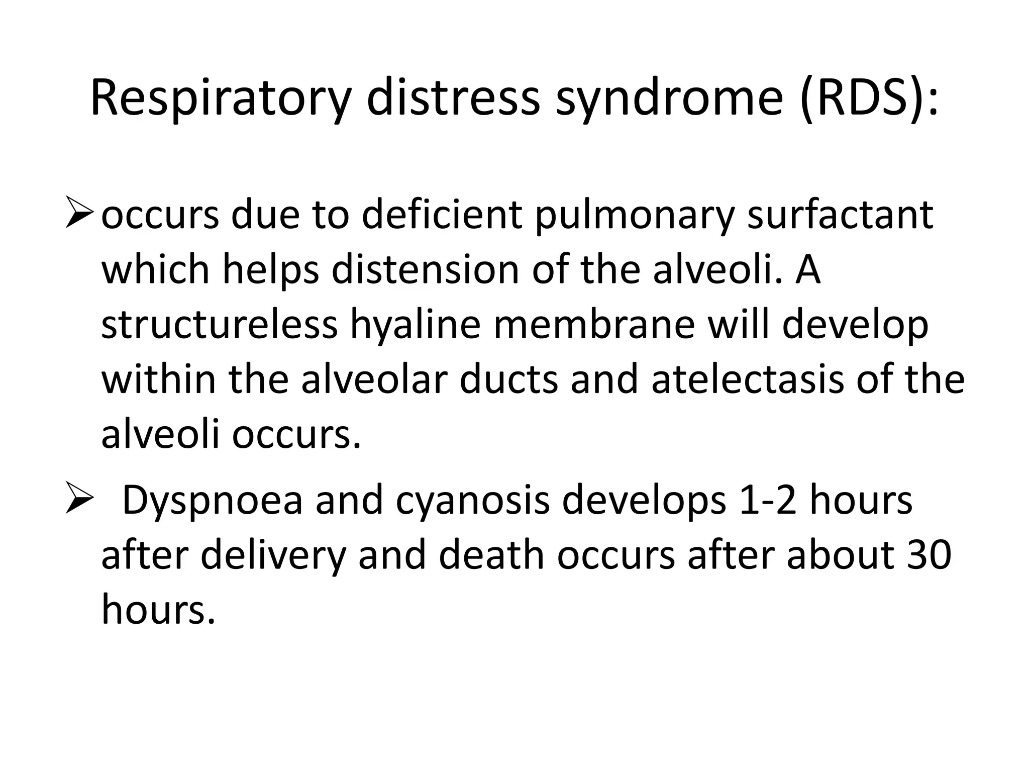 Respiratory distress syndrome (RDS):occurs due to deficient pulmonary surfactant which helps distension of the alveoli. A structureless hyaline membrane will develop within the alveolar ducts and atelectasis of the alveoli occurs.