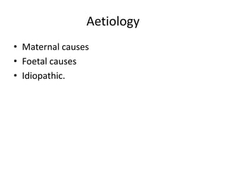 AetiologyMaternal causesFoetal causesIdiopathic.