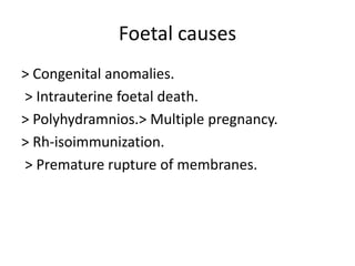 Foetal causes> Congenital anomalies. > Intrauterine foetal death.> Polyhydramnios.> Multiple pregnancy.> Rh-isoimmunization. > Premature rupture of membranes.