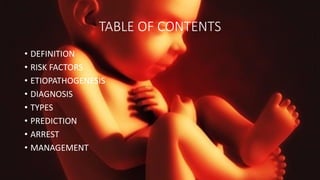 TABLE OF CONTENTS
• DEFINITION
• RISK FACTORS
• ETIOPATHOGENESIS
• DIAGNOSIS
• TYPES
• PREDICTION
• ARREST
• MANAGEMENT
 