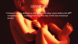 DEFINITION
 Preterm labor is defined as one where the labor starts before the 37th
completed week, counting from the first day of the last menstrual
period.
 