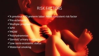 RISK FACTORS
A previous H/O preterm labor: Most consistent risk factor
Pre-eclampsia
Multiple pregnancy
APH
PROM
Polyhydramnios
Genital/ urinary tract infection
Low socio-economic status
Maternal smoking.
 