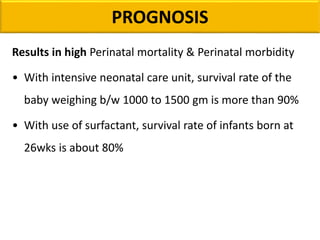 PROGNOSIS
Results in high Perinatal mortality & Perinatal morbidity
• With intensive neonatal care unit, survival rate of the
baby weighing b/w 1000 to 1500 gm is more than 90%
• With use of surfactant, survival rate of infants born at
26wks is about 80%
 