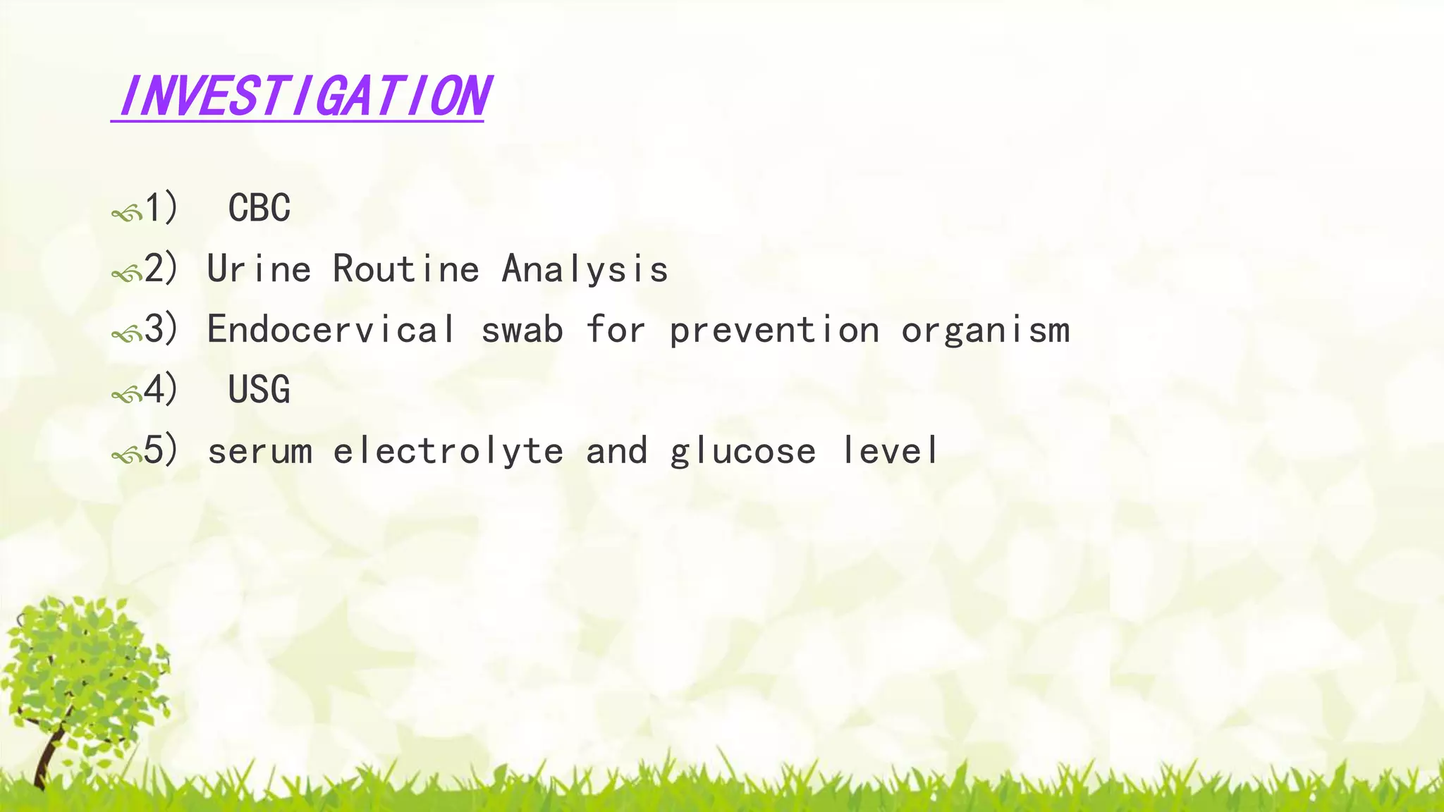 INVESTIGATION
1) CBC
2) Urine Routine Analysis
3) Endocervical swab for prevention organism
4) USG
5) serum electrolyte and glucose level