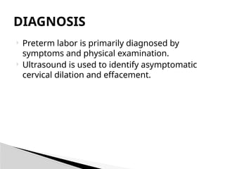  Preterm labor is primarily diagnosed by
symptoms and physical examination.
 Ultrasound is used to identify asymptomatic
cervical dilation and effacement.
DIAGNOSIS
 