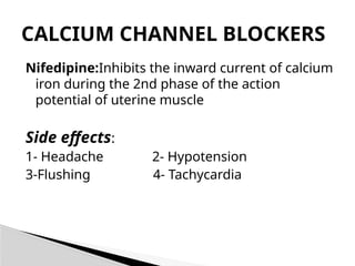 Nifedipine:Inhibits the inward current of calcium
iron during the 2nd phase of the action
potential of uterine muscle
Side effects:
1- Headache 2- Hypotension
3-Flushing 4- Tachycardia
CALCIUM CHANNEL BLOCKERS
 