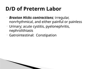  Braxton Hicks contractions; irregular,
nonrhythmical, and either painful or painless
 Urinary; acute cystitis, pyelonephritis,
nephrolithiasis
 Gatrointestinal: Constipation
D/D of Preterm Labor
 