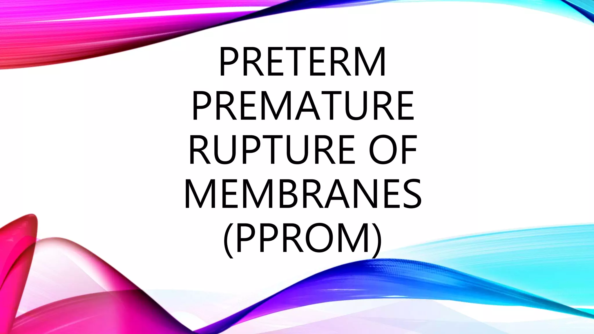 PRETERM
PREMATURE
RUPTURE OF
MEMBRANES
(PPROM)
 
