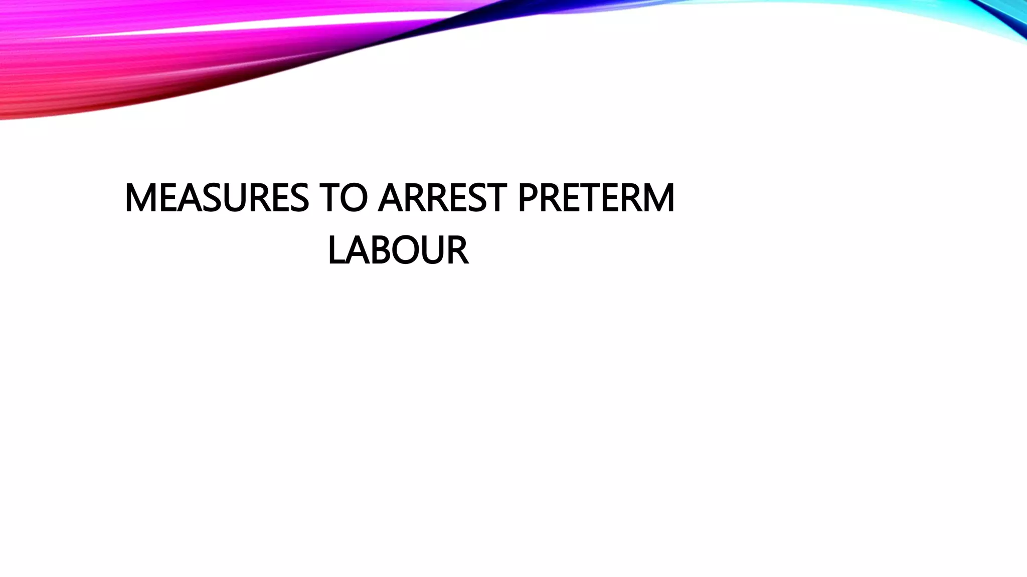 MEASURES TO ARREST PRETERM
LABOUR
 