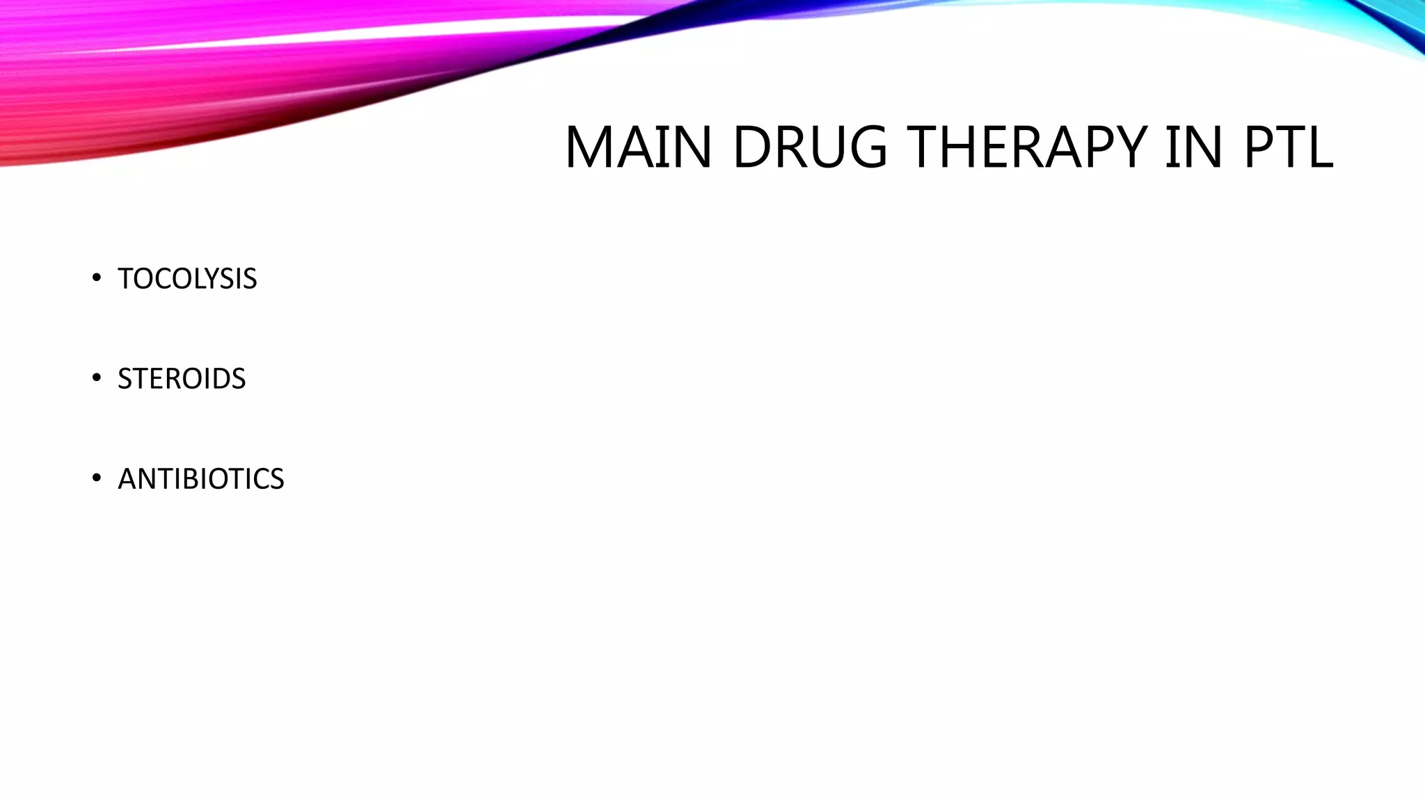 MAIN DRUG THERAPY IN PTL
• TOCOLYSIS
• STEROIDS
• ANTIBIOTICS
 
