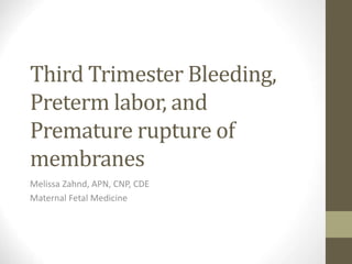 Third Trimester Bleeding,
Preterm labor, and
Premature rupture of
membranes
Melissa Zahnd, APN, CNP, CDE
Maternal Fetal Medicine
 